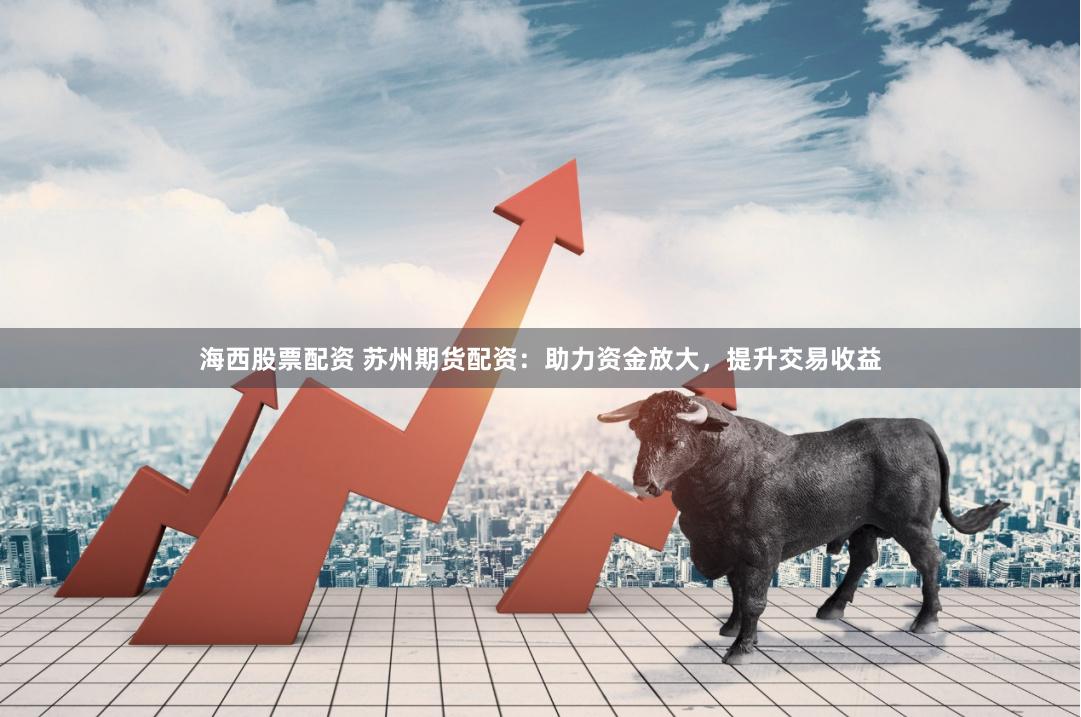 海西股票配资 苏州期货配资：助力资金放大，提升交易收益