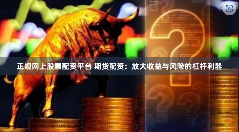 正规网上股票配资平台 期货配资：放大收益与风险的杠杆利器