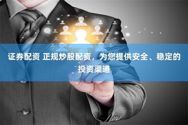 证券配资 正规炒股配资，为您提供安全、稳定的投资渠道