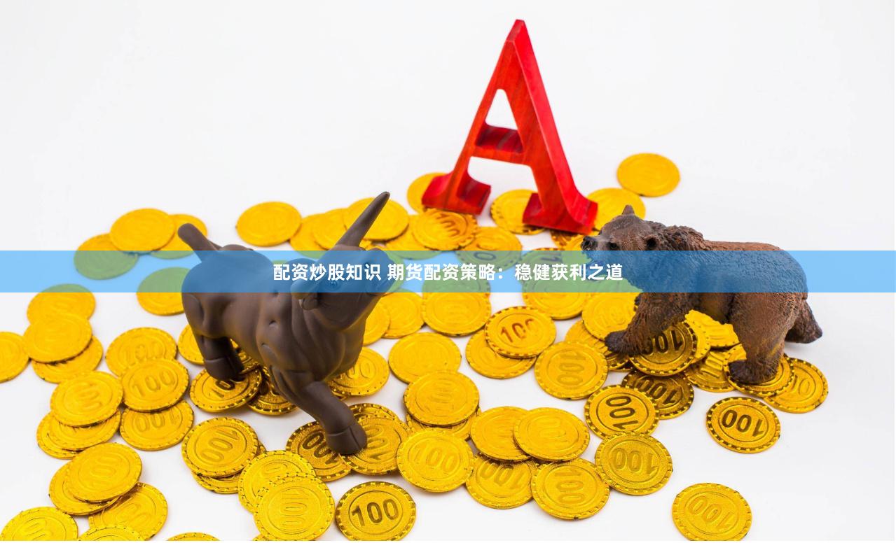 配资炒股知识 期货配资策略：稳健获利之道